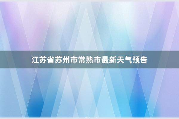 江苏省苏州市常熟市最新天气预告