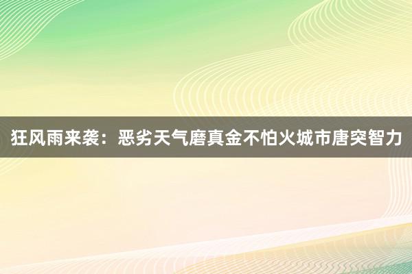 狂风雨来袭：恶劣天气磨真金不怕火城市唐突智力