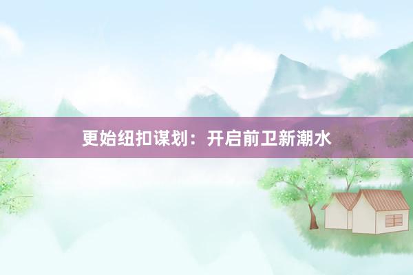 更始纽扣谋划：开启前卫新潮水